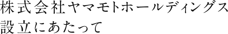 株式会社ヤマモトホールディングス設立にあたって